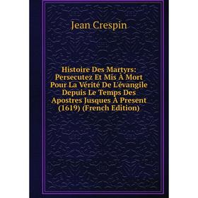 

Книга Histoire Des Martyrs: Persecutez Et Mis À Mort Pour La Vérité De L'évangile Depuis Le Temps Des Apostres Jusques À Present (1619) (French Editio