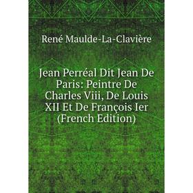 

Книга Jean Perréal Dit Jean De Paris: Peintre De Charles Viii, De Louis XII Et De François Ier