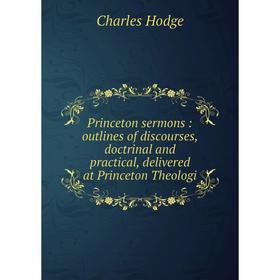 

Книга Princeton sermons: outlines of discourses, doctrinal and practical, delivered at Princeton Theologi