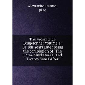 

Книга The Vicomte de Bragelonne: Volume 1: Or Ten Years Later being the completion of The Three Musketeers And Twenty Years After