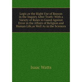 

Книга Logic,or the Right Use of Reason in the Inquiry After Truth: With a Variety of Rules to Guard Against Error in the Affairs of Religion and Human