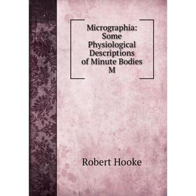 

Книга Micrographia: Some Physiological Descriptions of Minute Bodies