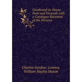 

Книга Goodwood its House Park and Grounds with a Catalogue Raisonné of the Pictures