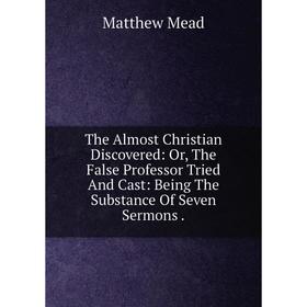 

Книга The Almost Christian Discovered: Or, The False Professor Tried And Cast: Being The Substance Of Seven Sermons