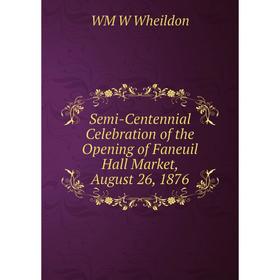 

Книга Semi-Centennial Celebration of the Opening of Faneuil Hall Market, August 26, 1876