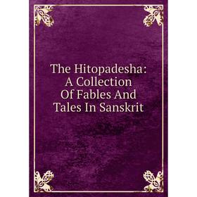 

Книга The Hitopadesha: A Collection Of Fables And Tales In Sanskrit