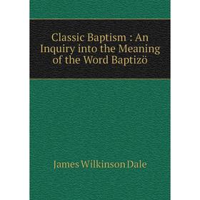 

Книга Classic Baptism: An Inquiry into the Meaning of the Word Baptizö