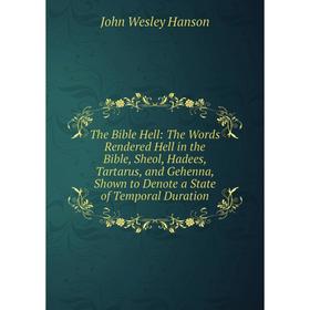 

Книга The Bible Hell: The Words Rendered Hell in the Bible, Sheol, Hadees, Tartarus, and Gehenna, Shown to Denote a State of Temporal Duration