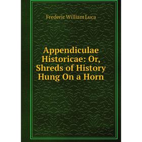 

Книга Appendiculae Historicae: Or, Shreds of History Hung On a Horn