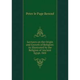 

Книга Lectures on the Origin and Growth of Religion: As Illustrated by the Religion of Ancient Egypt Deli