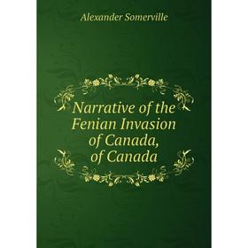 

Книга Narrative of the Fenian Invasion of Canada, of Canada