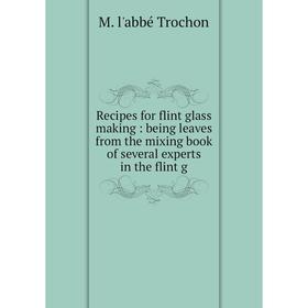 

Книга Recipes for flint glass making: being leaves from the mixing book of several experts in the flint g