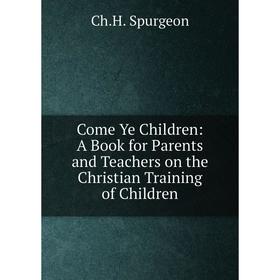 

Книга Come Ye Children: A Book for Parents and Teachers on the Christian Training of Children