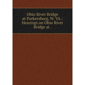

Книга Ohio River Bridge at Parkersburg, W VA: Hearings on Ohio River Bridge
