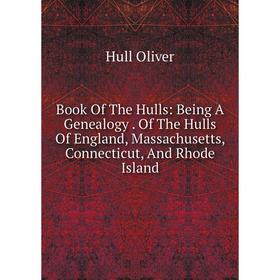 

Книга Book Of The Hulls: Being A Genealogy. Of The Hulls Of England, Massachusetts, Connecticut, And Rhode Island