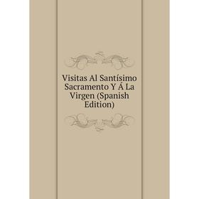 

Книга Visitas Al Santísimo Sacramento Y Á La Virgen (Spanish Edition)