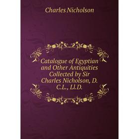 

Книга Catalogue of Egyptian and Other Antiquities Collected by Sir Charles Nicholson, D.C.L., Ll.D.