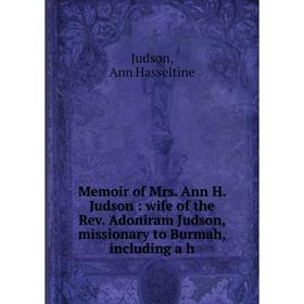 

Книга Memoir of Mrs Ann H Judson: wife of the Rev Adoniram Judson, missionary to Burmah, Including