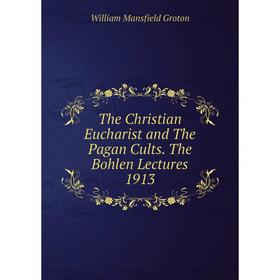 

Книга The Christian Eucharist and The Pagan Cults. The Bohlen Lectures 1913