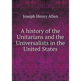 

Книга A history of the Unitarians and the Universalists in the United States