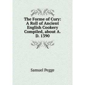 

Книга The Forme of Cury: A Roll of Ancient English Cookery Compiled, about A.D. 1390