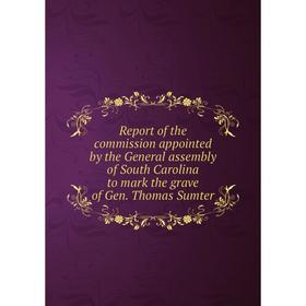 

Книга Report of the commission appointed by the General assembly of South Carolina to mark the grave of Gen. Thomas Sumter