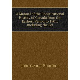 

Книга A Manual of the Constitutional History of Canada from the Earliest Period to 1901: Including the Bri