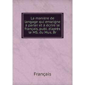 

Книга La manière de langage qui enseigne à parler et à écrire le français, publ. d'après le MS. du Mus. Br
