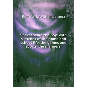 

Книга Shakespeare the boy: with sketches of the home and school life, the games and sports, the manners,