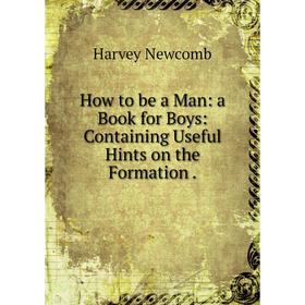 

Книга How to be a Man: a Book for Boys: Containing Useful Hints on the Formation