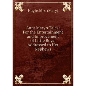 

Книга Aunt Mary's Tales: For the Entertainment and Improvement of Little Boys: Addressed to Her Nephews