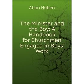 

Книга The Minister and the Boy: A Handbook for Churchmen Engaged in Boys' Work