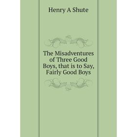

Книга The Misadventures of Three Good Boys, that is to Say, Fairly Good Boys