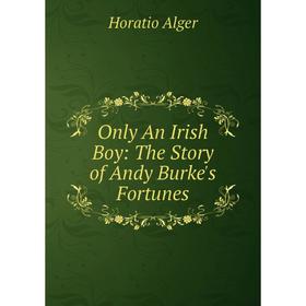

Книга Only An Irish Boy: The Story of Andy Burke's Fortunes