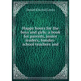 

Книга Happy hours for the boys and girls: a book for parents, junior leaders, Sunday-school teachers and