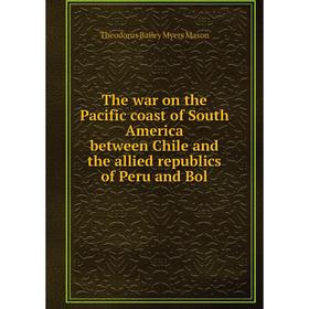 

Книга The war on the Pacific coast of South America between Chile and the allied republics of Peru and Bol