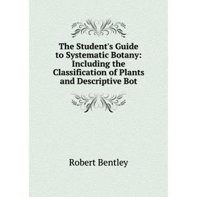 

Книга The Student's Guide to Systematic Botany: Including the Classification of Plants and Descriptive Bot