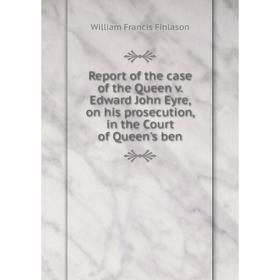 

Книга Report of the case of the Queen v. Edward John Eyre, on his prosecution, in the Court of Queen's ben