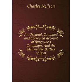 

Книга An Original, Compiled and Corrected Account of Burgoyne's Campaign: And the Memorable Battles of Bem