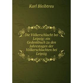 

Книга Die Völkerschlacht bei Leipzig: ein Gedenkbuch zu den Jahrestagen der Völkerschlachten bei Leipzig