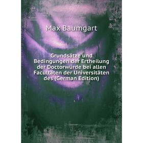 

Книга Grundsätze und Bedingungen der Ertheilung der Doctorwürde bei allen Facultäten der Universitäten des (German Edition)