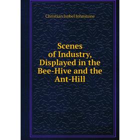 

Книга Scenes of Industry, Displayed in the Bee-Hive and the Ant-Hill