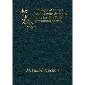 

Книга Catalogue of Entries for the Cattle show and fair of the Bay State Agricultural Society.