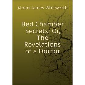 

Книга Bed Chamber Secrets: Or, The Revelations of a Doctor