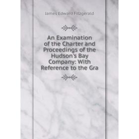 

Книга An Examination of the Charter and Proceedings of the Hudson's Bay Company: With Reference to the Gra