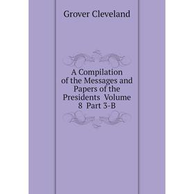 

Книга A Compilation of the Messages and Papers of the Presidents Volume 8 Part 3-B