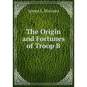 

Книга The Origin and Fortunes of Troop B