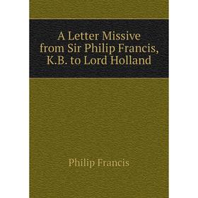 

Книга A Letter Missive from Sir Philip Francis, K.B. to Lord Holland