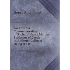 

Книга An Address Commemorative of Richard Henry Mather, Professor of Greek in Amherst College: Delivered B