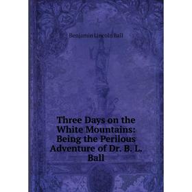 

Книга Three Days on the White Mountains: Being the Perilous Adventure of Dr. B. L. Ball